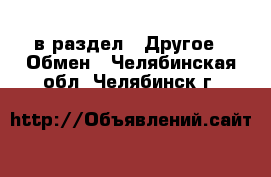  в раздел : Другое » Обмен . Челябинская обл.,Челябинск г.